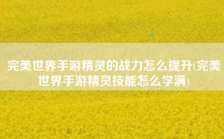 完美世界手游精灵的战力怎么提升(完美世界手游精灵技能怎么学满)