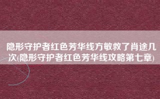 隐形守护者红色芳华线方敏救了肖途几次(隐形守护者红色芳华线攻略第七章)