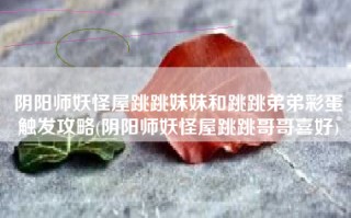 阴阳师妖怪屋跳跳妹妹和跳跳弟弟彩蛋触发攻略(阴阳师妖怪屋跳跳哥哥喜好)