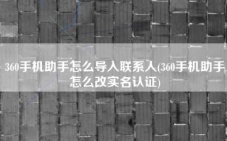 360手机助手怎么导入联系人(360手机助手怎么改实名认证)