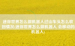 迷你世界怎么做机器人过山车头怎么收回情况(迷你世界怎么做机器人 会移动的机器人)