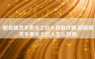 超级精灵手表光之巨人获取攻略(超级精灵手表光之巨人怎么获得)