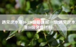 遇见逆水寒80-120盟誓数据一览(遇见逆水寒80级突破材料)