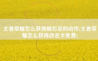 王者荣耀怎么获得橘右京的动作(王者荣耀怎么获得改名卡免费)