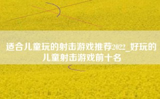 适合儿童玩的射击游戏推荐2022_好玩的儿童射击游戏前十名