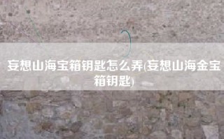 妄想山海宝箱钥匙怎么弄(妄想山海金宝箱钥匙)