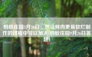 蚂蚁庄园3月26日：想让炖肉更易软烂制作的过程中可以加入(蚂蚁庄园9月26日答题)