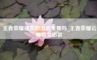 王者荣耀铭文和出装重要吗_王者荣耀云缨铭文出装