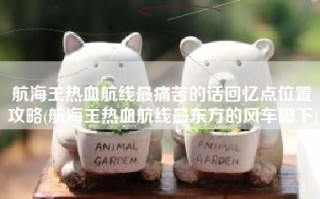 航海王热血航线最痛苦的话回忆点位置攻略(航海王热血航线最东方的风车脚下)