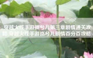 穿越火线手游岚兮儿第三章剧情通关攻略(穿越火线手游岚兮儿剧情百分百攻略)