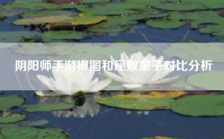 阴阳师手游椒图和座敷童子对比分析