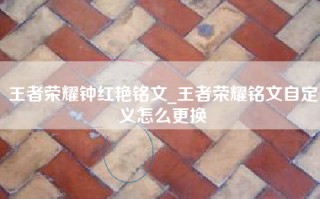王者荣耀钟红艳铭文_王者荣耀铭文自定义怎么更换