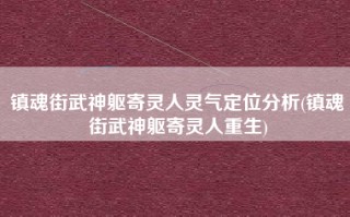 镇魂街武神躯寄灵人灵气定位分析(镇魂街武神躯寄灵人重生)