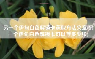另一个伊甸白色解锁卡获取方法文章(另一个伊甸白色解锁卡可以存多少张)