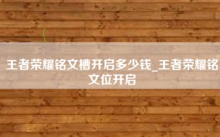 王者荣耀铭文槽开启多少钱_王者荣耀铭文位开启
