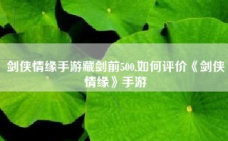 剑侠情缘手游藏剑前500,如何评价《剑侠情缘》手游