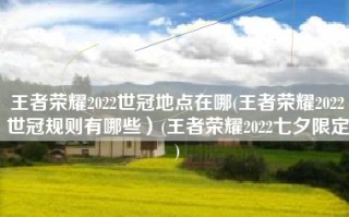 王者荣耀2022世冠地点在哪(王者荣耀2022世冠规则有哪些）(王者荣耀2022七夕限定)