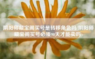 阴阳师藏宝阁买号是转移角色吗(阴阳师藏宝阁买号必须90天才能卖吗)