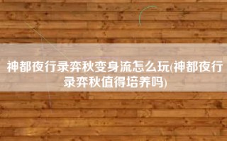 神都夜行录弈秋变身流怎么玩(神都夜行录弈秋值得培养吗)