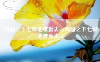 鸿图之下七级地难度表s1(鸿图之下七级地难度表s2)