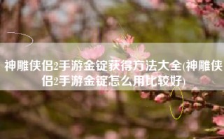 神雕侠侣2手游金锭获得方法大全(神雕侠侣2手游金锭怎么用比较好)