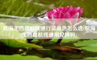 航海王热血航线通行证角色怎么选(航海王热血航线通用兑换码)