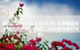魔幻二次元手游《龙之幻想-无限爆真充》限时线下活动开启(二次元游戏排行手游)