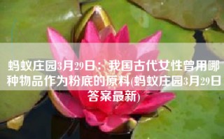 蚂蚁庄园3月29日：我国古代女性曾用哪种物品作为粉底的原料(蚂蚁庄园3月29日答案最新)