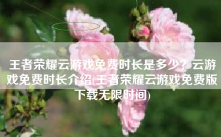 王者荣耀云游戏免费时长是多少？云游戏免费时长介绍(王者荣耀云游戏免费版下载无限时间)