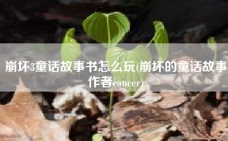 崩坏3童话故事书怎么玩(崩坏的童话故事作者cancer)