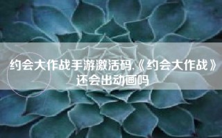 约会大作战手游激活码,《约会大作战》还会出动画吗