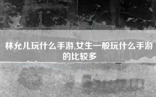 林允儿玩什么手游,女生一般玩什么手游的比较多