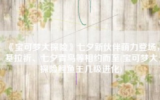 《宝可梦大探险》七夕新伙伴萌力登场，基拉祈、七夕青鸟等相约而至(宝可梦大探险鲤鱼王几级进化)