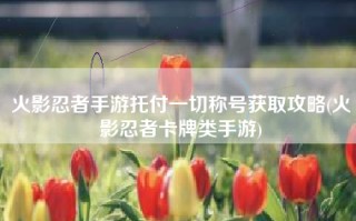 火影忍者手游托付一切称号获取攻略(火影忍者卡牌类手游)