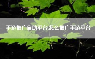 手游推广自助平台,怎么推广手游平台