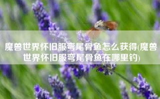 魔兽世界怀旧服弯尾骨鱼怎么获得(魔兽世界怀旧服弯尾骨鱼在哪里钓)