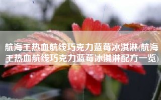 航海王热血航线巧克力蓝莓冰淇淋(航海王热血航线巧克力蓝莓冰淇淋配方一览)