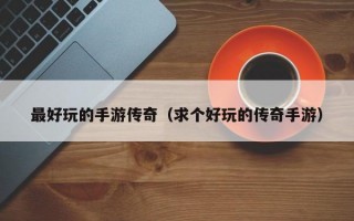 最好玩的手游传奇（求个好玩的传奇手游）
