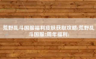 荒野乱斗国服福利皮肤获取攻略(荒野乱斗国服2周年福利)
