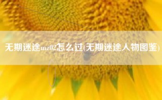 无期迷途mz02怎么过(无期迷途人物图鉴)