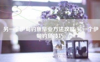 另一个伊甸钓鱼毕业方法攻略(另一个伊甸钓鱼技巧)