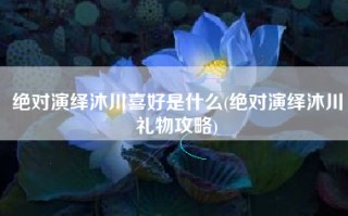 绝对演绎沐川喜好是什么(绝对演绎沐川礼物攻略)