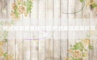 跨越星弧星星杯攻略(跨越星弧星星杯攻略)_1
