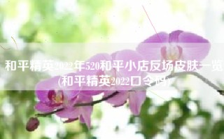 和平精英2022年520和平小店反场皮肤一览(和平精英2022口令码)