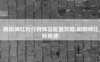 阴阳师红叶行狩阵容配置攻略(阴阳师红叶竞速)