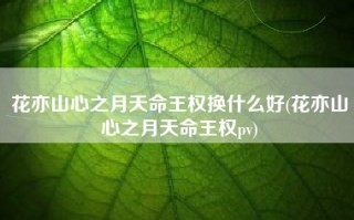 花亦山心之月天命王权换什么好(花亦山心之月天命王权pv)