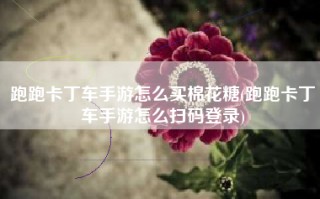 跑跑卡丁车手游怎么买棉花糖(跑跑卡丁车手游怎么扫码登录)