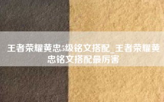 王者荣耀黄忠5级铭文搭配_王者荣耀黄忠铭文搭配最厉害