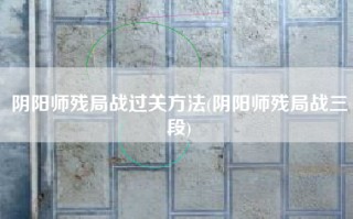 阴阳师残局战过关方法(阴阳师残局战三段)
