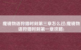 魔镜物语狩猎时刻第三章怎么过(魔镜物语狩猎时刻第一章攻略)